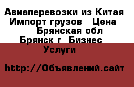 Авиаперевозки из Китая. Импорт грузов › Цена ­ 10 - Брянская обл., Брянск г. Бизнес » Услуги   